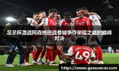 足总杯激战阿森纳迎战曼城争夺荣耀之巅的巅峰对决